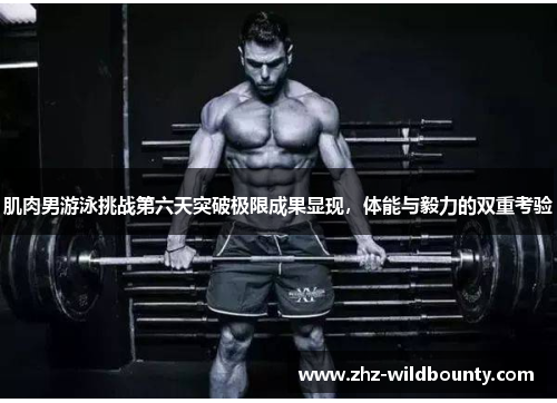 肌肉男游泳挑战第六天突破极限成果显现,体能与毅力的双重考验 肌肉男游泳挑战第六天突破极限成果显现,体能与毅力的双重考验