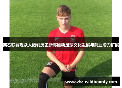 英乙联赛观众人数创历史新高推动足球文化发展与商业潜力扩展