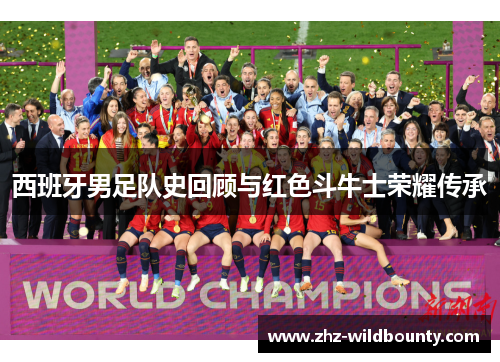 西班牙男足队史回顾与红色斗牛士荣耀传承 西班牙男足队史回顾与红色斗牛士荣耀传承