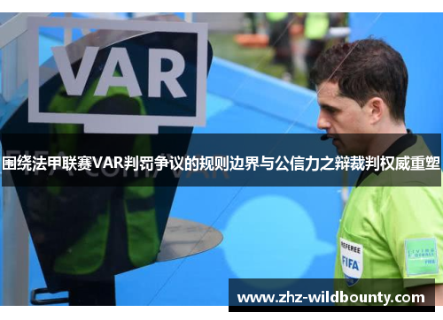 围绕法甲联赛VAR判罚争议的规则边界与公信力之辩裁判权威重塑