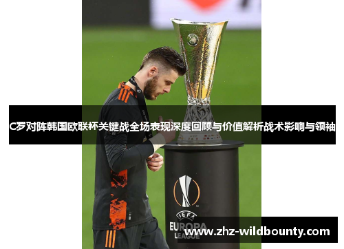 C罗对阵韩国欧联杯关键战全场表现深度回顾与价值解析战术影响与领袖 C罗对阵韩国欧联杯关键战全场表现深度回顾与价值解析战术影响与领袖