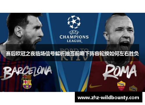 赛后欧冠之夜临场信号解析抽签前瞻下阵容轮换如何左右胜负 赛后欧冠之夜临场信号解析抽签前瞻下阵容轮换如何左右胜负