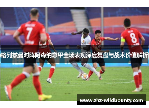 格列兹曼对阵阿森纳意甲全场表现深度复盘与战术价值解析