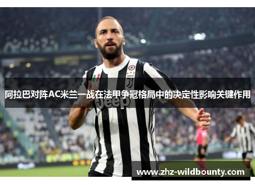 阿拉巴对阵AC米兰一战在法甲争冠格局中的决定性影响关键作用 阿拉巴对阵AC米兰一战在法甲争冠格局中的决定性影响关键作用