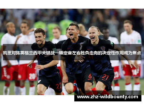 凯恩对阵英格兰西甲关键战一锤定音左右胜负走向的决定性作用成为焦点 凯恩对阵英格兰西甲关键战一锤定音左右胜负走向的决定性作用成为焦点