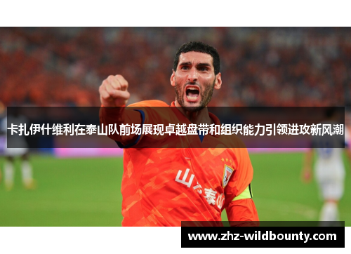 卡扎伊什维利在泰山队前场展现卓越盘带和组织能力引领进攻新风潮