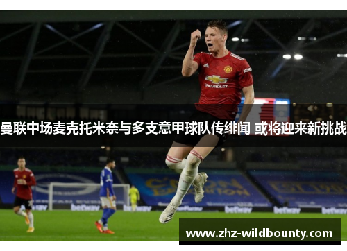 曼联中场麦克托米奈与多支意甲球队传绯闻 或将迎来新挑战