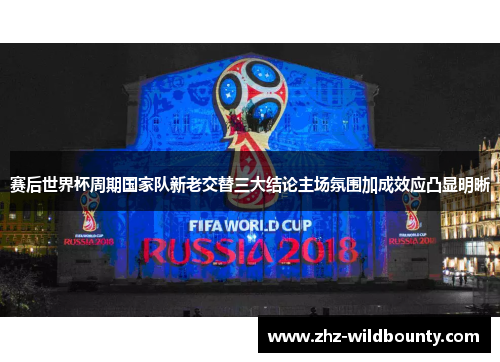 赛后世界杯周期国家队新老交替三大结论主场氛围加成效应凸显明晰